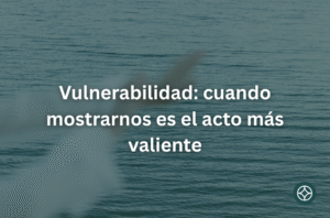Vulnerabilidad: cuando mostrarnos es el acto más valiente