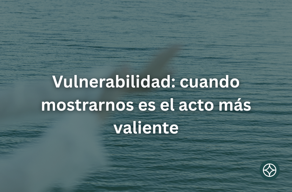 Vulnerabilidad: cuando mostrarnos es el acto más valiente